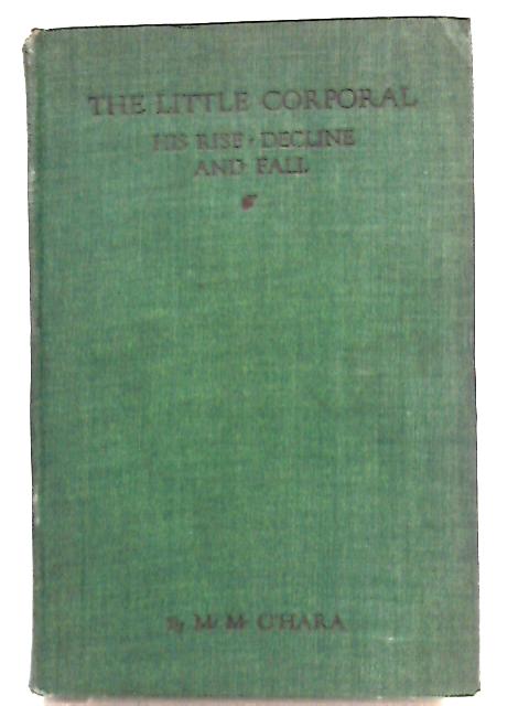 The Little Corporal His Rise, Decline, and Fall By M. M. O'Hara