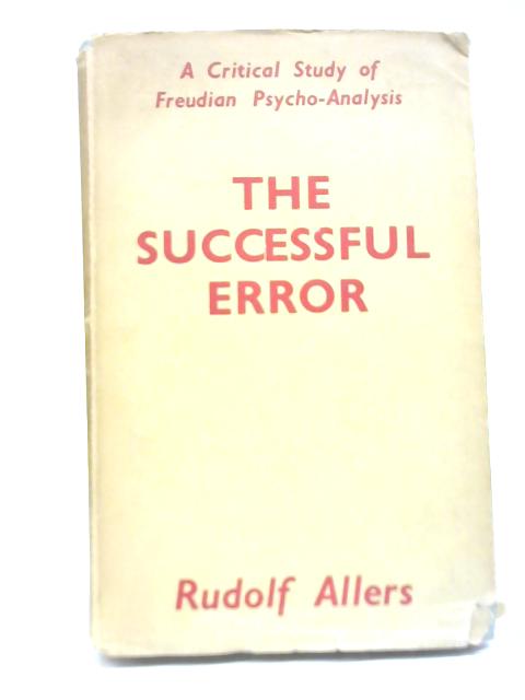 The Successful Error. A Critical Study Of Freudian Psychoanalysis By Rudolf Allers