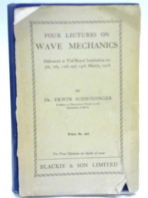 Four Lectures on Wave Mechanics; Delivered at the Royal Institution, London, on 5th, 7th, 12th, and 14th March, 1928 By Dr Erwin Schrodinger