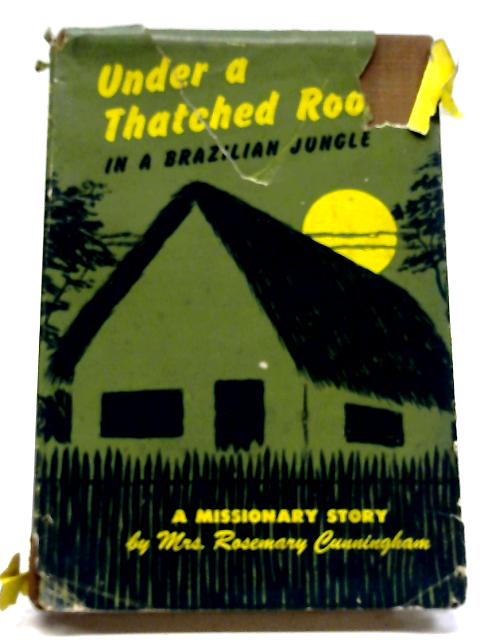 Under A Thatched Roof In A Brazilian Jungle: A Missionary Story By Rosemary Cunningham