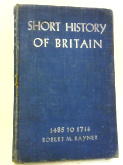A Short History of Britain 1485 - 1714 By R. M. Rayner