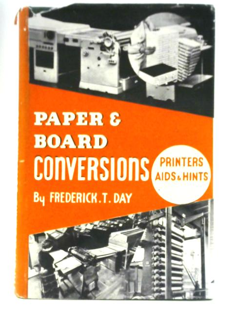 Paper and Board Conversions: Another Book for All Those Using and Associated with Paper and Printing, Paper Converting By Frederick Thomas Day