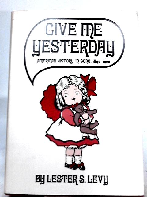 Give Me Yesterday: American History in Song, 1890-1920 By Lester S. Levy