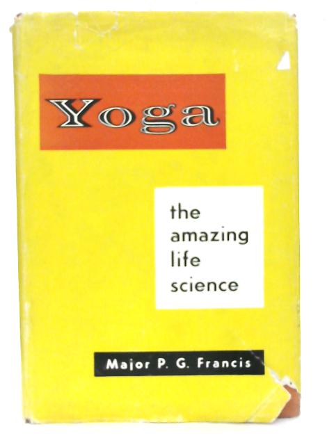 Yoga: The Amazing Life Science Incorporating "Yoga for Thought-Power" By Major P. G. Francis