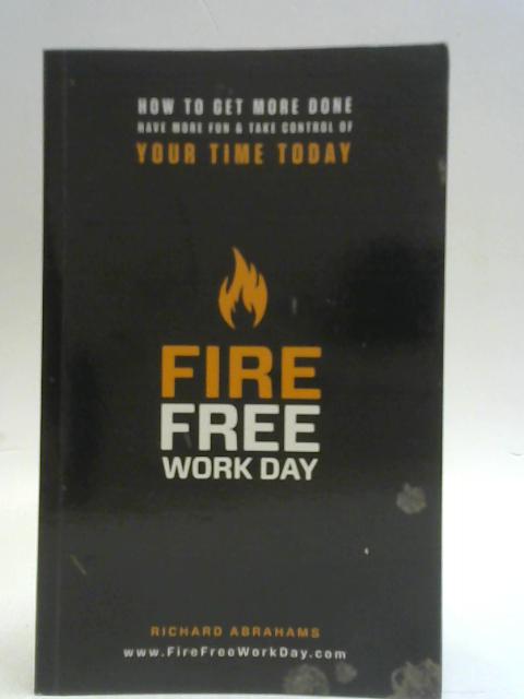 Fire Free Work Day: How To Get More Done, Have More Fun & Take Control Of Your Time Today By Richard Abrahams