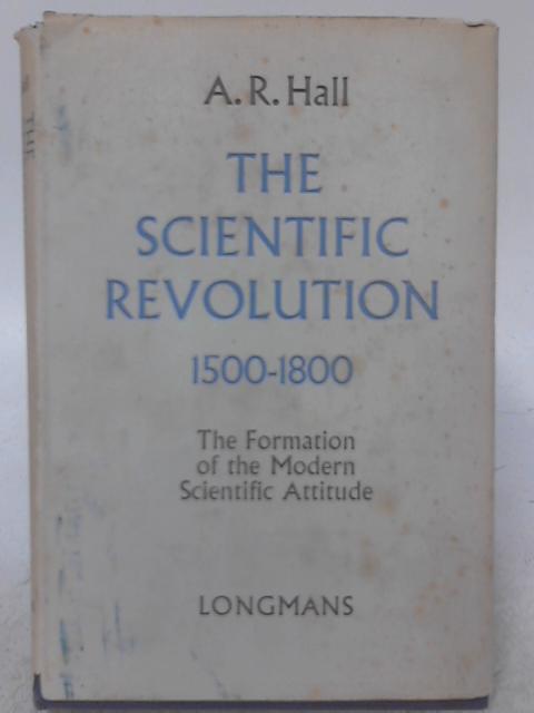The Scientific Revolution, 1500-1800: The Formation of the Modern Scientific Attitude By A. Rupert Hall