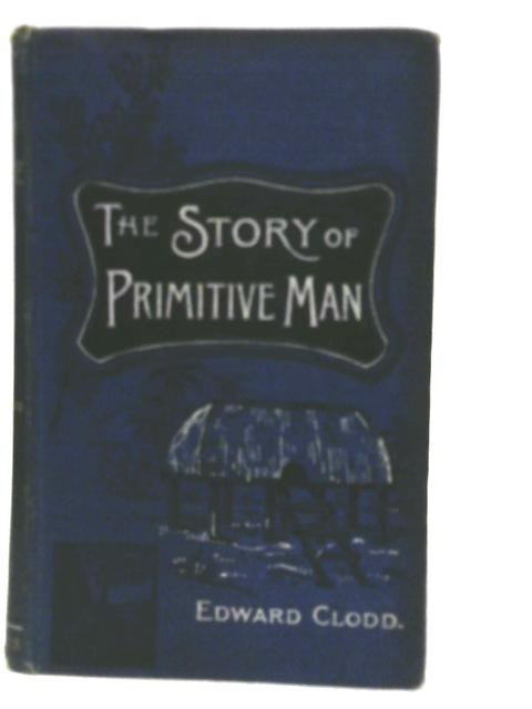 The Story of Primitive Man By Edward Clodd