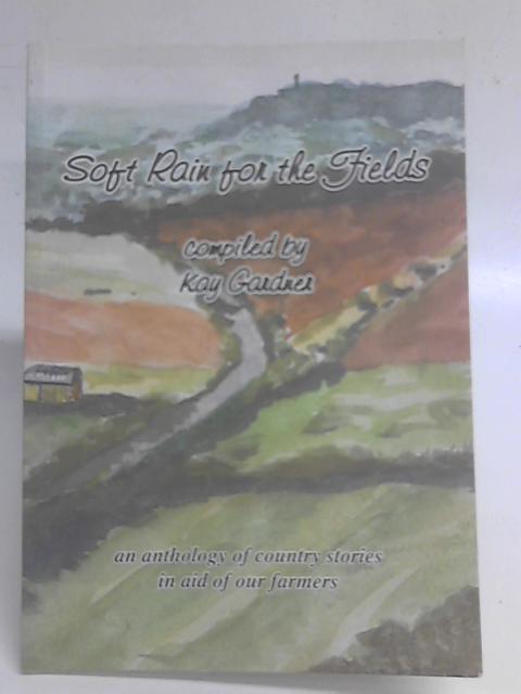 Soft Rain for the Fields: An Anthology of Country Stories in Aid of Our Farmers By Kay Gardner