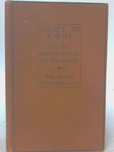 Advice to a Wife on the Managment of Her Own Health and on the Treatment of Some of the Complaints Incidental to Pregnancy, Labour and Suckling. By Pye Henry Chavasse