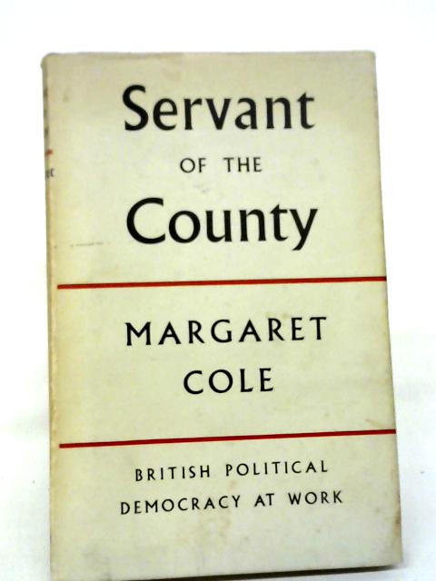 Servant of The County British Political Democracy At Work. By Margaret Cole