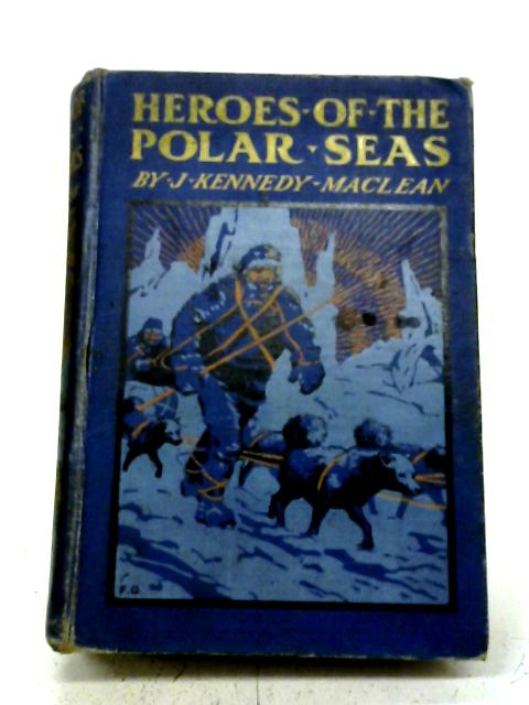 Heroes of The Polar Seas By J. Kennedy Maclean