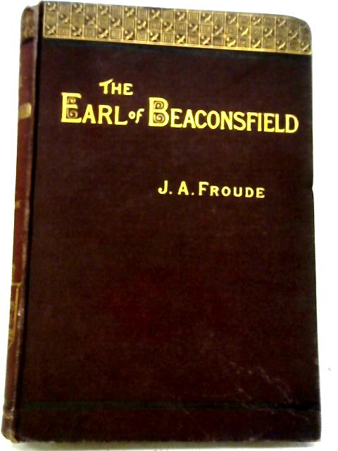 The Prime Ministers of Queen Victoria: Lord Beaconsfield By J. A. Froude, (edit Stuart J. Reid).