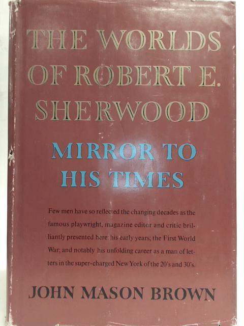 The Worlds of Robert E. Sherwood: Mirror to His Times 1896-1936 By John Mason Brown