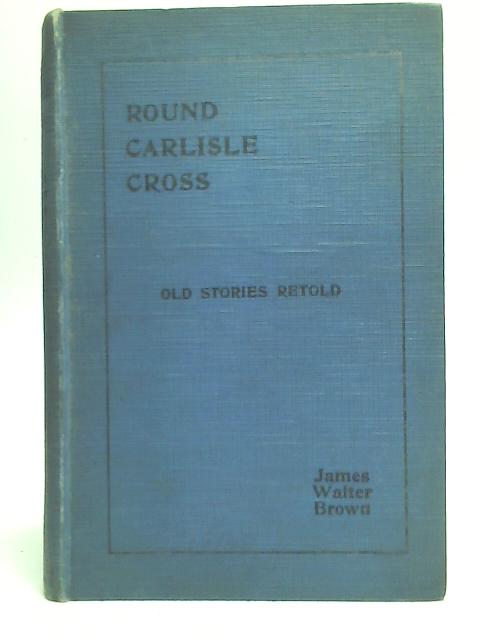 Round Carlisle Cross Old Stories Retold - Fifth Series By James Walter Brown