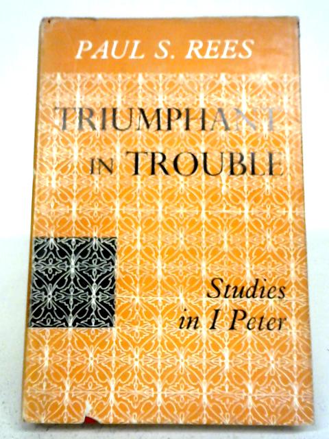 Triumphant In Trouble: Studies In I Peter By Paul Stromberg Rees