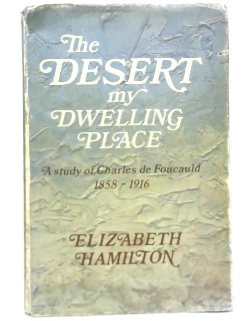 Desert My Dwelling Place: A Study of Charles de Foucauld 1858 - 1916 By Elizabeth Hamilton