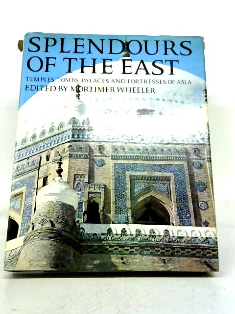 Splendours of the East: Temples, Tombs, Palaces And Fortresses of Asia By Mortimer Wheeler