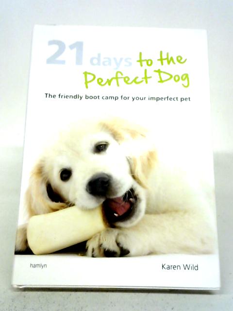 21 Days To The Perfect Dog: The Friendly Boot Camp For Your Imperfect Pet By Karen Wild