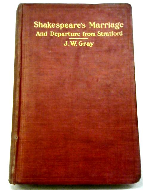 Shakespeare's Marriage, His Departure From Stratford, And Other Incidents In His Life By Joseph William Gray