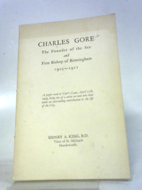 Charles Gore The Founder of the See and First Bishop of Birmingham 1905 - 1911 By Sidney A King