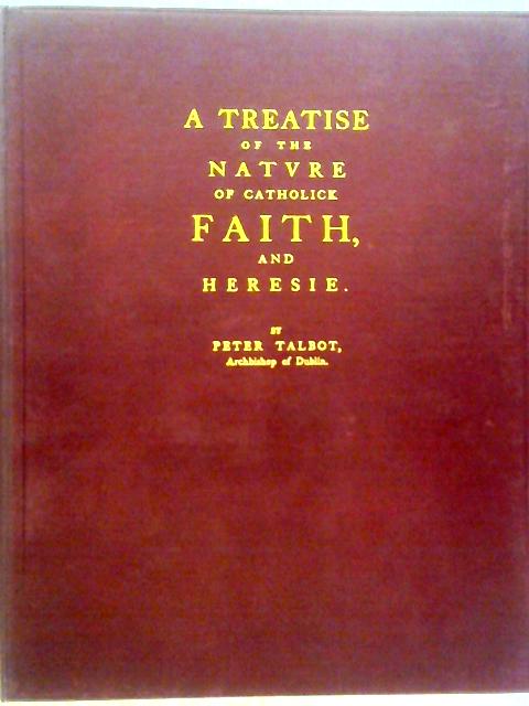 A Treatise of the Nature of Catholic Faith and Heresie. With Reflexion Upon the Nullitie of the English Protestant Church and Clergy By Peter Talbot