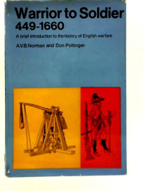 Warrior to Soldier, 449 to 1660: A Brief Introduction to the History of English Warfare By A. V. B Norman