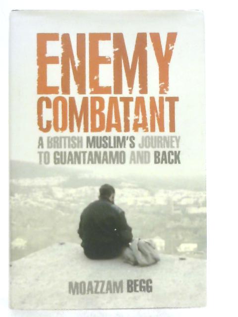 Enemy Combatant, A British Muslim's Journey to Guantanamo and Back By Moazzam Begg