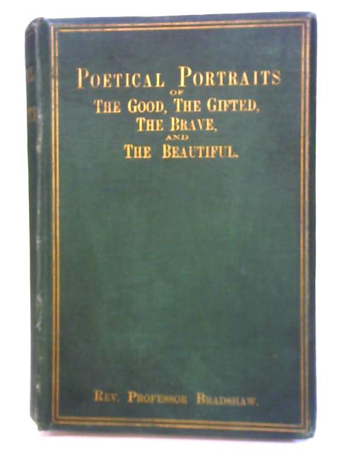 Poetical Portraits of the Good, the Gifted, the Brave & the Beautiful with Other Poems By Rev. Professor George Butler Bradshaw