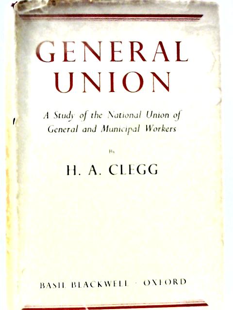 General Union: A Study of the National Union of General and Municipal Workers By H. A. Clegg