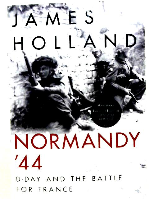 Normandy ‘44: D-Day and the Battle for France By James Holland