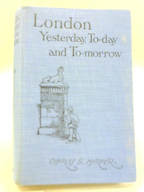 London: Yesterday, To-Day and To-Morrow By Charles G. Harper
