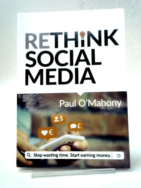 Rethink Social Media: Stop Wasting Time. Start Earning Money By Paul O'Mahony