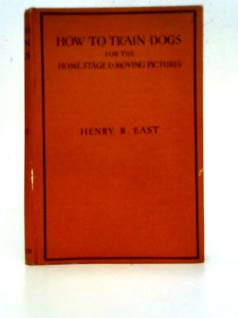 How to Train Dogs for the Home, Stage and Moving Pictures By Henry R. East