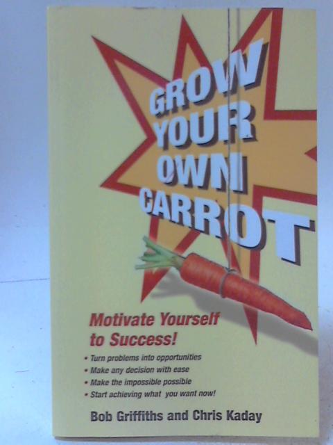 Grow Your Own Carrot - Stop Struggling and Start Succeeding By Bob Griffiths and Chris Kaday