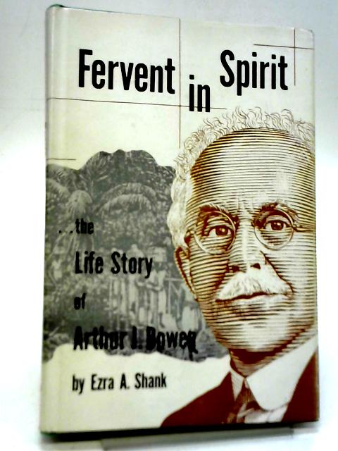 Fervent in Spirit The Biography of Arthur J. Bowen By Ezra A. Shank