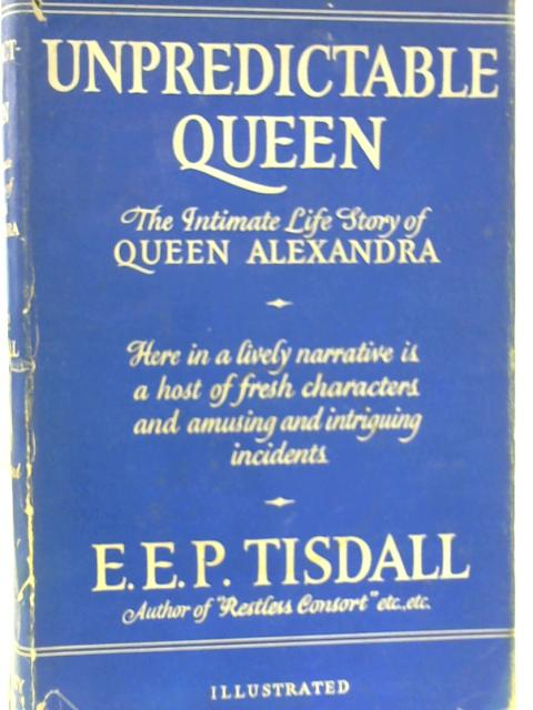 Unpredictable Queen: The Intimate Life of Queen Alexandra By E. E. P. Tisdall