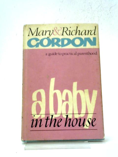 A Baby In The House; A Guide To Practical Parenthood By Mary & Richard Gordon