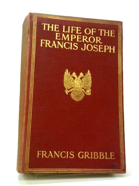The Life of The Emperor Francis Joseph By Francis Henry Gribble