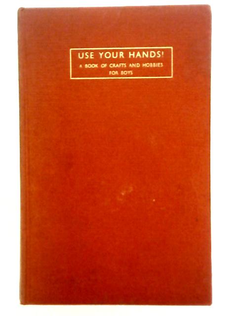 Use Your Hands! - A Book of Crafts and Hobbies for Boys By Guy R. Williams