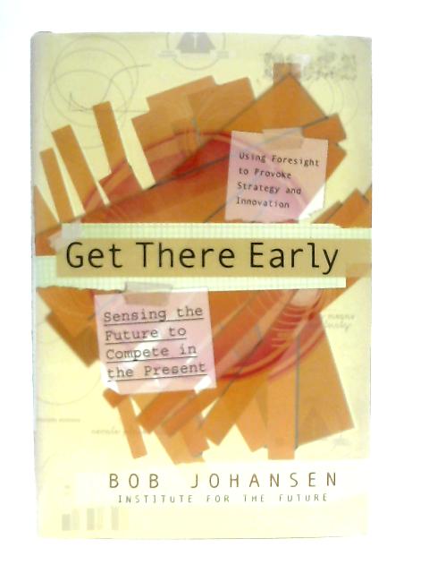 Get There Early, Sensing the Future to Compete in the Present By Bob Johansen