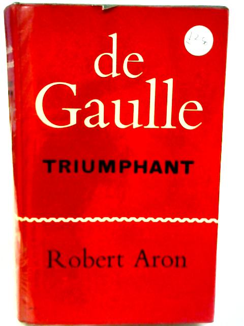 De Gaulle Triumphant: The Liberation of France, August 1944- May 1945 By Robert Aron