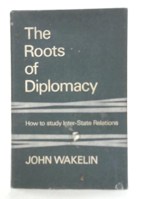 The Roots of Diplomacy: How to Study Inter-state Relations By John Wakelin