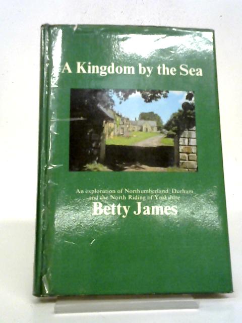 A Kingdom By The Sea: An Exploration Of Northumberland, Durham And The North Riding Of Yorkshire By Betty James