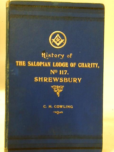 A History Of The Salopian Lodge Of Charity No.117 Of The Antient Order Of Free And Accepted Masons. von C. H. Cowling