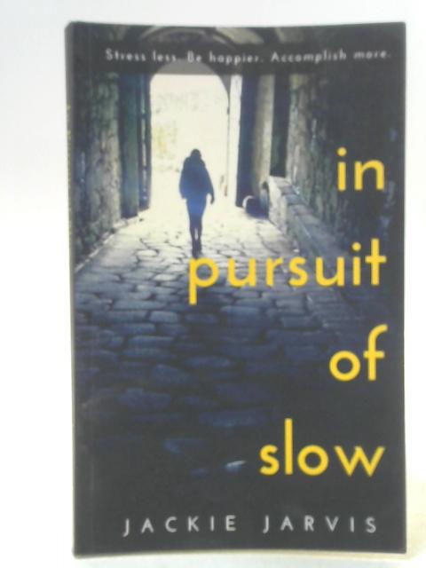 In Pursuit of Slow: Stress Less. Be Happier. Accomplish More. By Jackie Jarvis