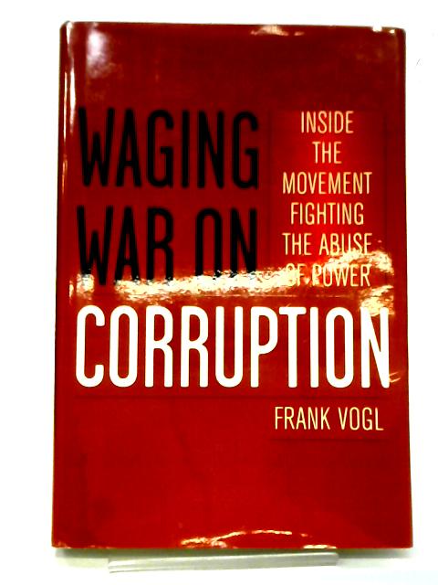 Waging War on Corruption: Inside the Movement Fighting the Abuse of Power By Frank Vogl
