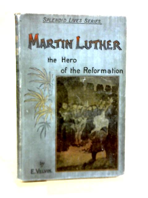 Martin Luther The Hero Of The Reformation By E. Velvin