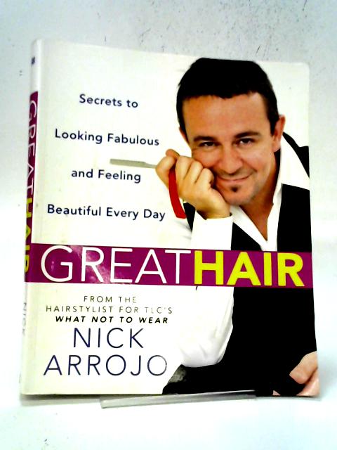 Great Hair: Secrets to Looking Fabulous and Feeling Beautiful Every Day By Nick Arrojo