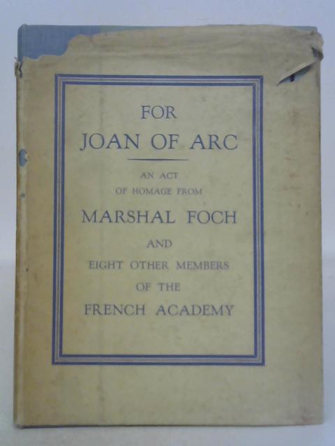 For Joan of Arc: An Act of Homage From Nine Members of the French Academy By Marshal Foch, Louis Bertrand, Georges Goyau, et al