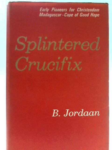 Splintered Crucifix, Early Pioneers for Chistendom on Madagascar and the Cape of Good Hope By Bee Jordaan